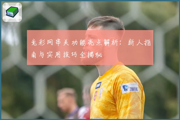 竞彩网串关功能亮点解析：新人指南与实用技巧全揭秘