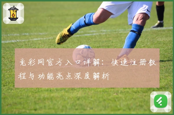 竞彩网官方入口详解：快速注册教程与功能亮点深度解析