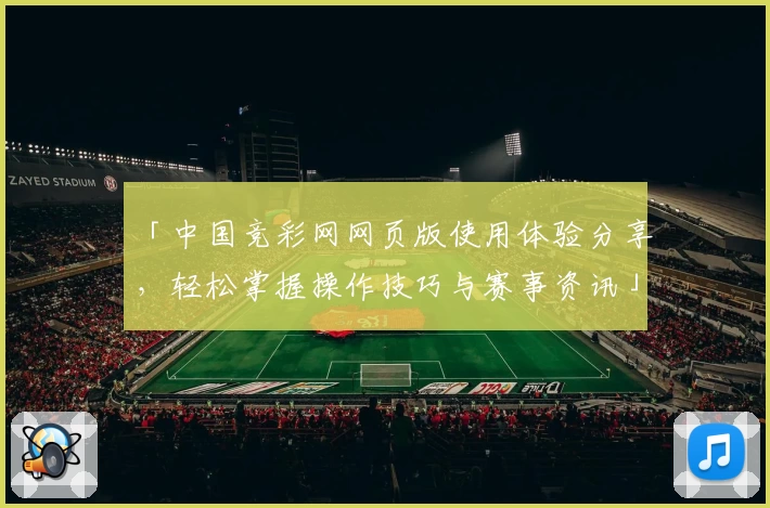「中国竞彩网网页版使用体验分享，轻松掌握操作技巧与赛事资讯」