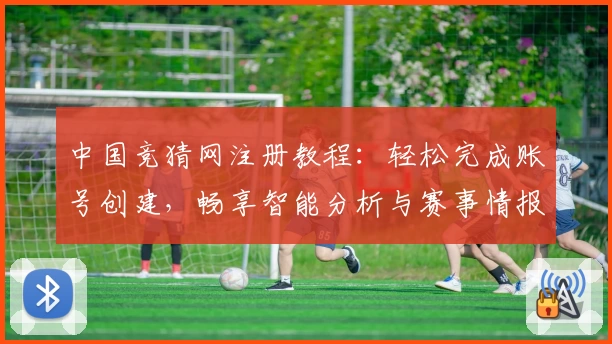 中国竞猜网注册教程：轻松完成账号创建，畅享智能分析与赛事情报掌握