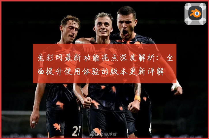 竞彩网最新功能亮点深度解析：全面提升使用体验的版本更新详解