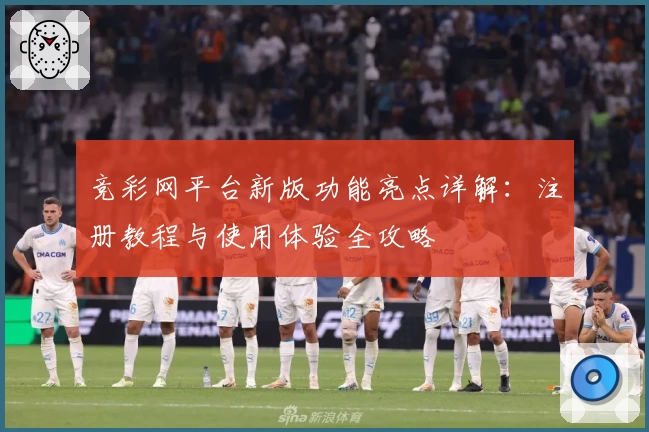 竞彩网平台新版功能亮点详解：注册教程与使用体验全攻略