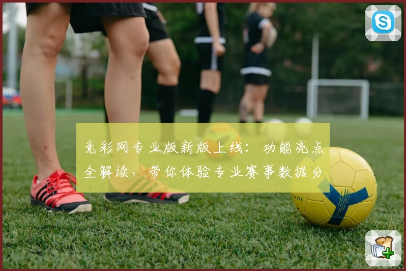 竞彩网专业版新版上线：功能亮点全解读，带你体验专业赛事数据分析