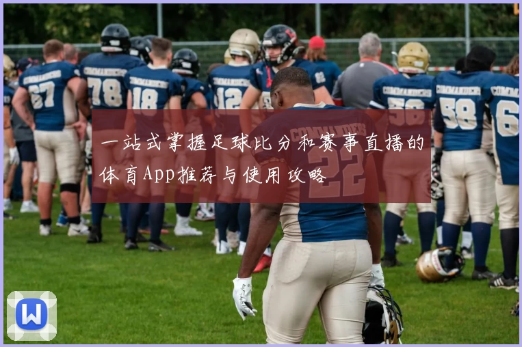 一站式掌握足球比分和赛事直播的体育App推荐与使用攻略
