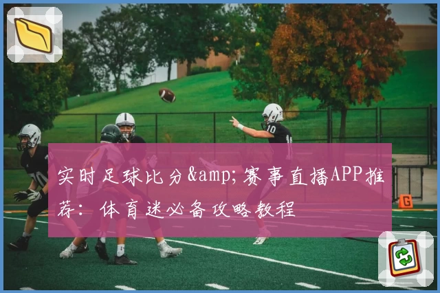 实时足球比分&赛事直播APP推荐：体育迷必备攻略教程