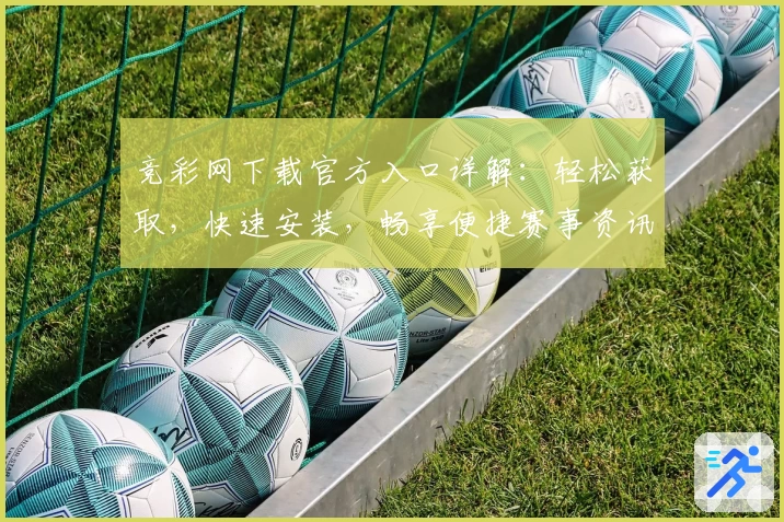 竞彩网下载官方入口详解：轻松获取，快速安装，畅享便捷赛事资讯与数据服务