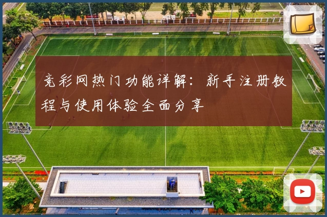 竞彩网热门功能详解:新手注册教程与使用体验全面分享