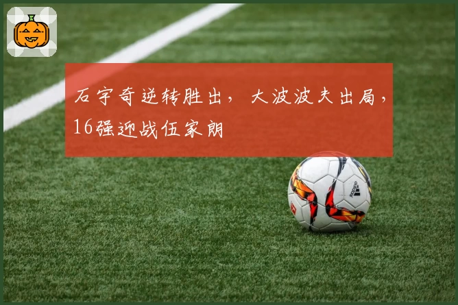 石宇奇逆转胜出，大波波夫出局，16强迎战伍家朗
