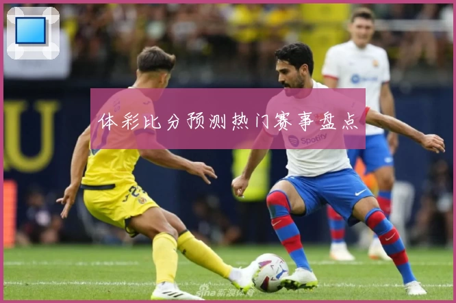 体彩比分预测热门赛事盘点
