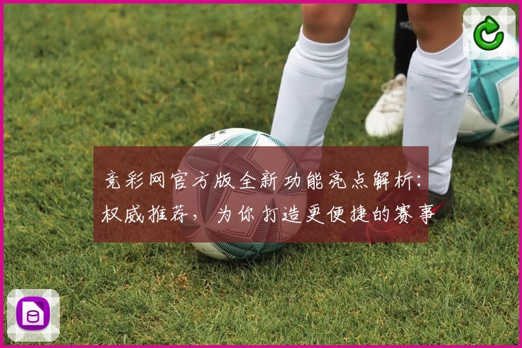 竞彩网官方版全新功能亮点解析：权威推荐，为你打造更便捷的赛事资讯平台