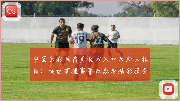 中国竞彩网首页官方入口及新人指南：快速掌握赛事动态与精彩服务