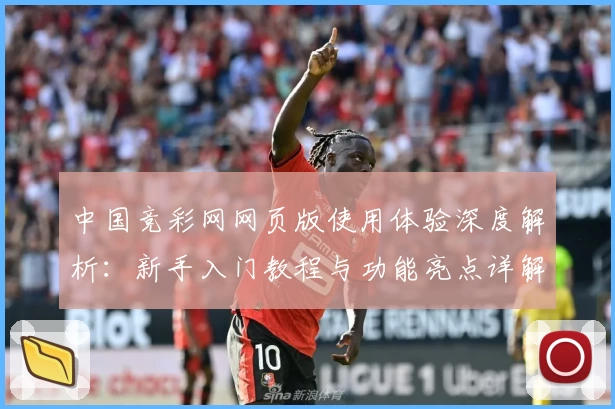 中国竞彩网网页版使用体验深度解析：新手入门教程与功能亮点详解