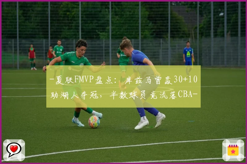 -夏联FMVP盘点：库兹马曾轰30+10助湖人夺冠，半数球员竟流落CBA-