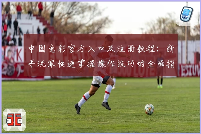 中国竞彩官方入口及注册教程：新手玩家快速掌握操作技巧的全面指南