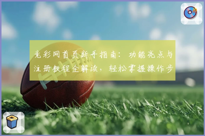 竞彩网首页新手指南：功能亮点与注册教程全解读，轻松掌握操作步骤