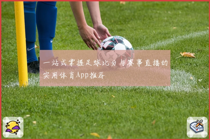 一站式掌握足球比分与赛事直播的实用体育App推荐