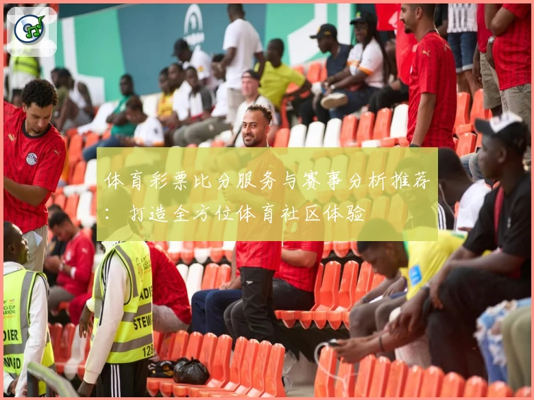 体育彩票比分服务与赛事分析推荐：打造全方位体育社区体验