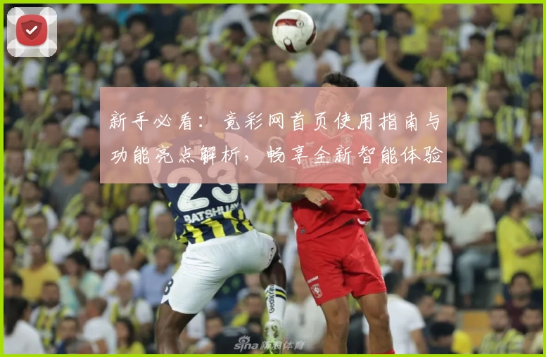 新手必看：竟彩网首页使用指南与功能亮点解析，畅享全新智能体验