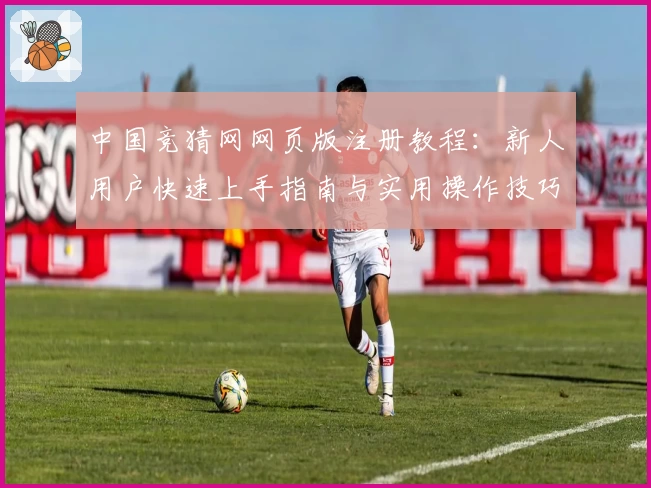 中国竞猜网网页版注册教程：新人用户快速上手指南与实用操作技巧解析