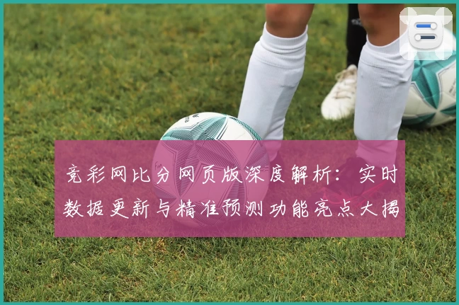 竞彩网比分网页版深度解析：实时数据更新与精准预测功能亮点大揭秘