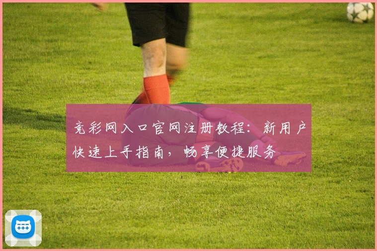 竞彩网入口官网注册教程：新用户快速上手指南，畅享便捷服务
