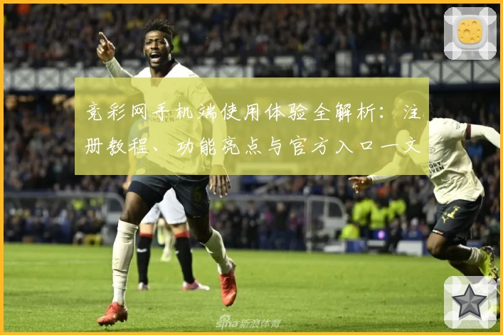 竞彩网手机端使用体验全解析：注册教程、功能亮点与官方入口一文搞定