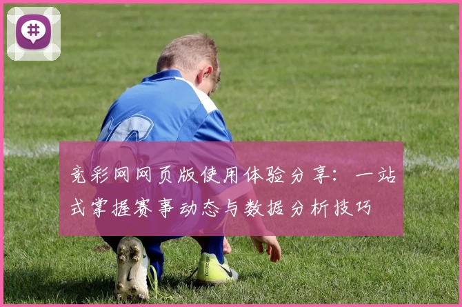 竞彩网网页版使用体验分享：一站式掌握赛事动态与数据分析技巧