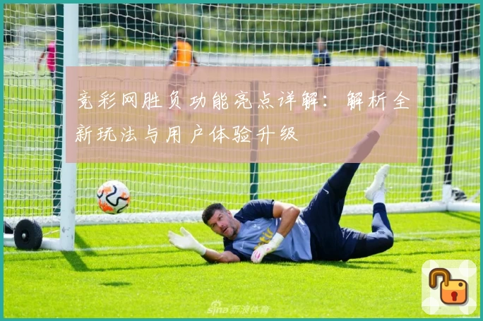 竞彩网胜负功能亮点详解：解析全新玩法与用户体验升级