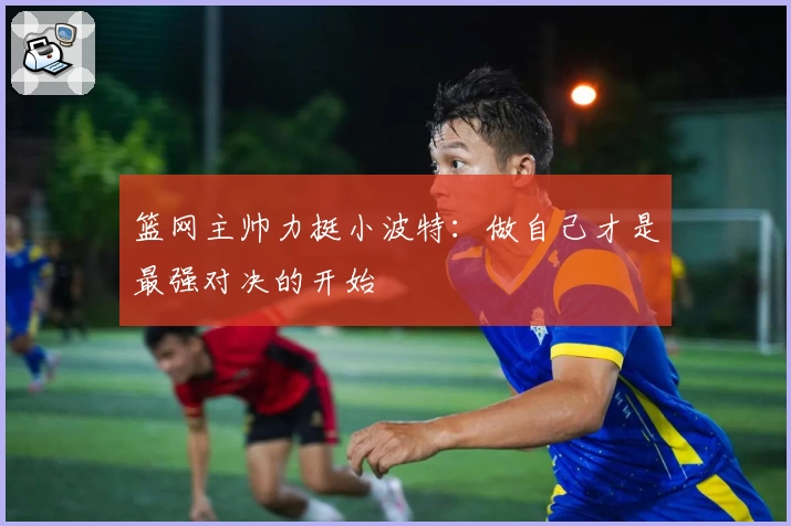 篮网主帅力挺小波特：做自己才是最强对决的开始
