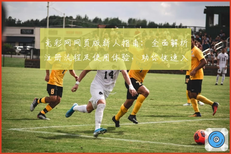 竞彩网网页版新人指南：全面解析注册流程及使用体验，助你快速入门掌握核心功能