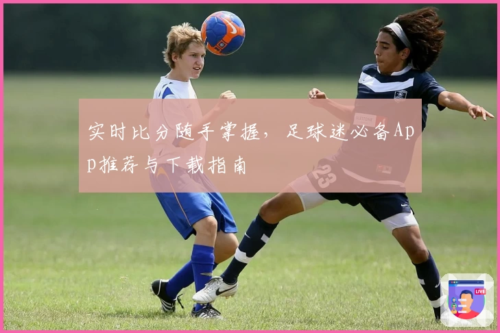实时比分随手掌握，足球迷必备App推荐与下载指南