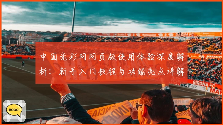 中国竞彩网网页版使用体验深度解析：新手入门教程与功能亮点详解