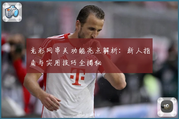 竞彩网串关功能亮点解析：新人指南与实用技巧全揭秘