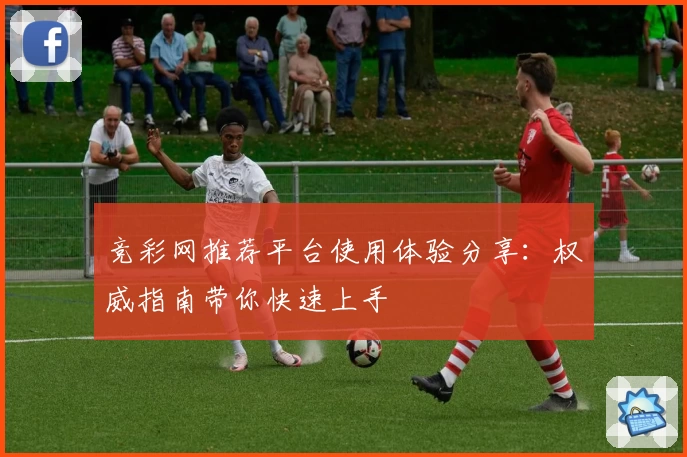 竞彩网推荐平台使用体验分享:权威指南带你快速上手