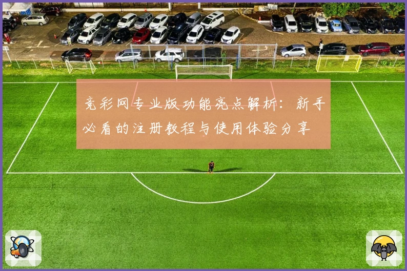 竞彩网专业版功能亮点解析：新手必看的注册教程与使用体验分享
