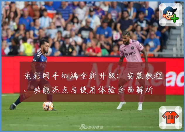 竞彩网手机端全新升级：安装教程、功能亮点与使用体验全面解析