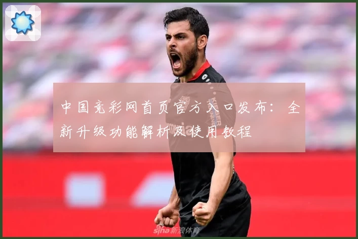 中国竞彩网首页官方入口发布:全新升级功能解析及使用教程
