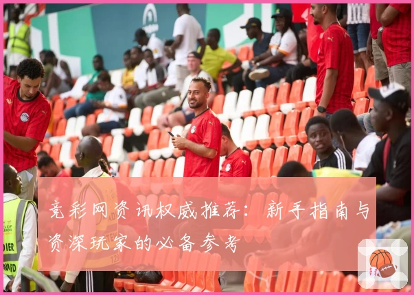竞彩网资讯权威推荐：新手指南与资深玩家的必备参考