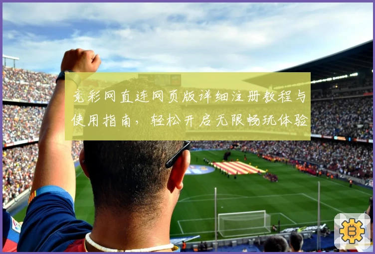 竞彩网直连网页版详细注册教程与使用指南，轻松开启无限畅玩体验