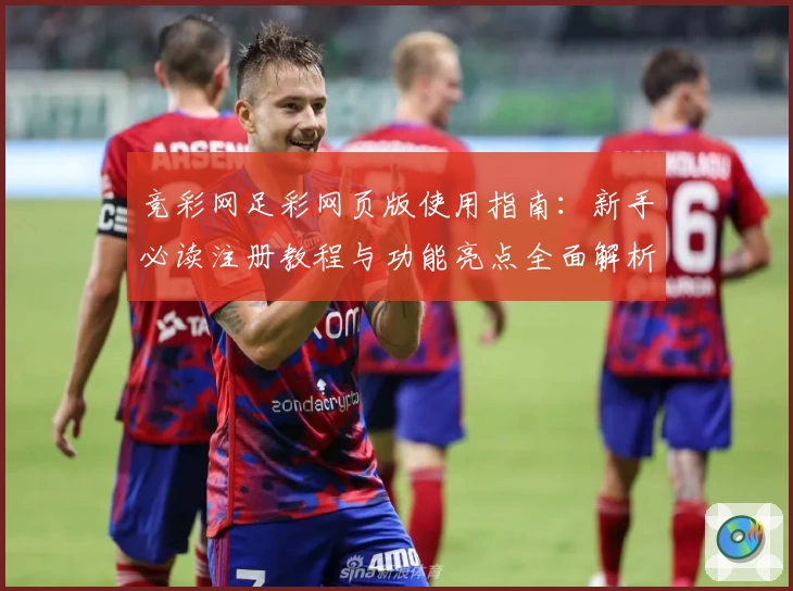竞彩网足彩网页版使用指南：新手必读注册教程与功能亮点全面解析
