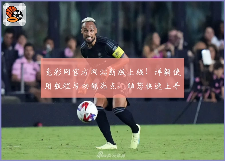 竞彩网官方网站新版上线！详解使用教程与功能亮点，助您快速上手