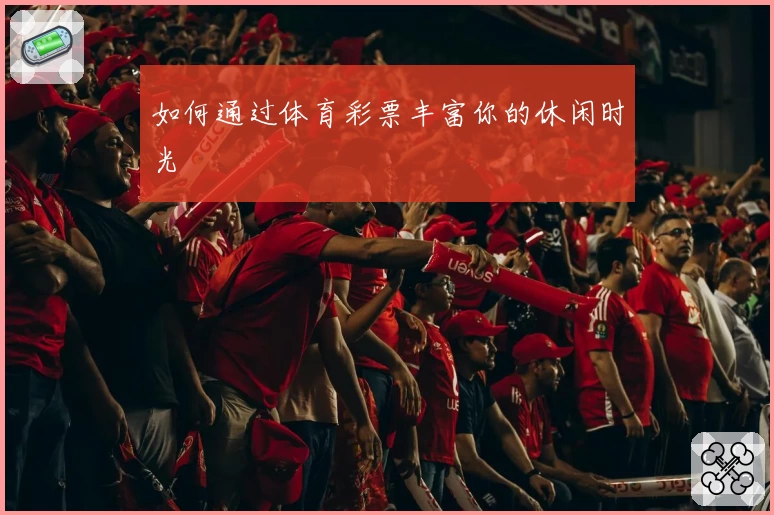 如何通过体育彩票丰富你的休闲时光