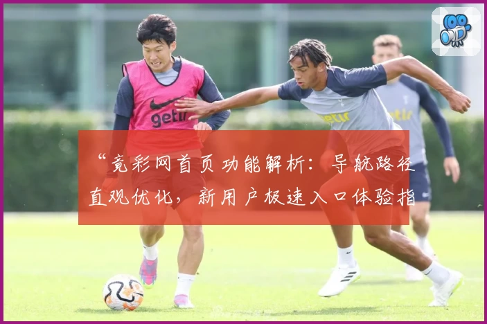 “竟彩网首页功能解析：导航路径直观优化，新用户极速入口体验指南”