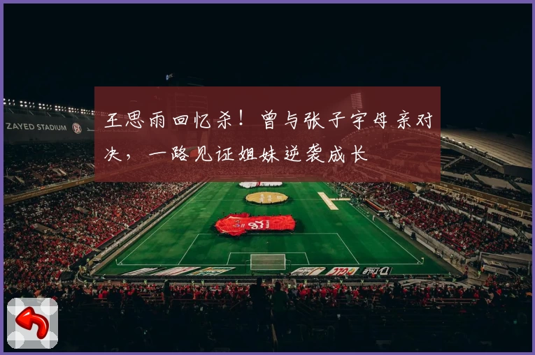 王思雨回忆杀！曾与张子宇母亲对决，一路见证姐妹逆袭成长
