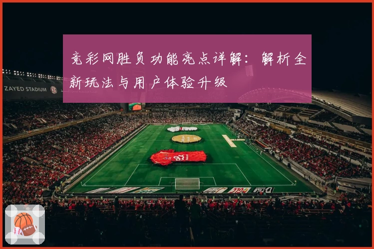 竞彩网胜负功能亮点详解：解析全新玩法与用户体验升级