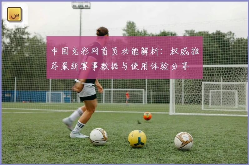 中国竞彩网首页功能解析：权威推荐最新赛事数据与使用体验分享