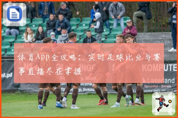 体育App全攻略:实时足球比分与赛事直播尽在掌握