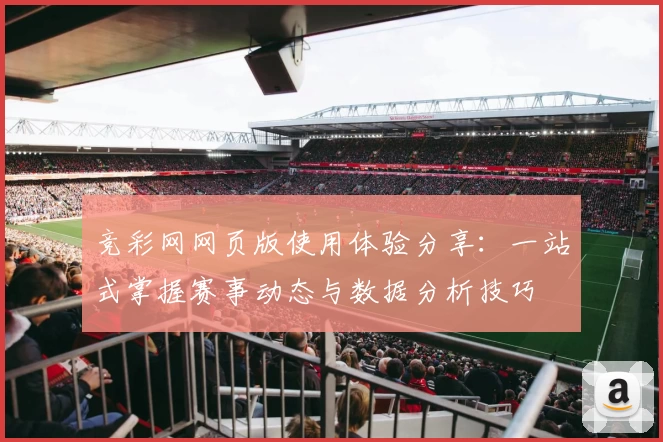 竞彩网网页版使用体验分享：一站式掌握赛事动态与数据分析技巧