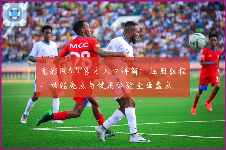 竞彩网APP官方入口详解：注册教程、功能亮点与使用体验全面盘点