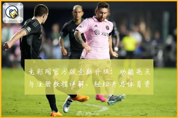 竞彩网官方版全新升级：功能亮点与注册教程详解，轻松开启体育资讯新体验